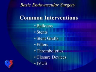 Basic Endovascular Surgery
• Balloons
• Stents
• Stent Grafts
• Filters
• Thrombolytics
• Closure Devices
• IVUS
Common Interventions
 