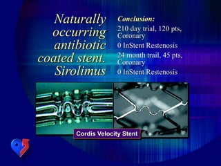 Naturally
occurring
antibiotic
coated stent.
Sirolimus
Conclusion:
210 day trial, 120 pts,
Coronary
0 InStent Restenosis
24 month trail, 45 pts,
Coronary
0 InStent Restenosis
Cordis Velocity Stent
 