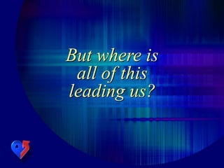 But where is
all of this
leading us?
 