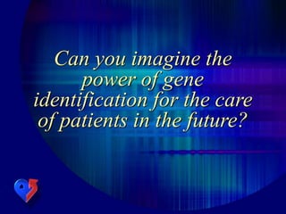 Can you imagine the
power of gene
identification for the care
of patients in the future?
 