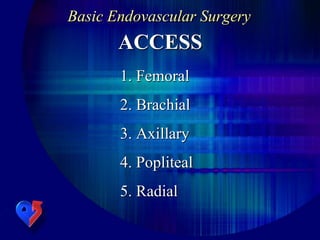 Basic Endovascular Surgery
ACCESS
1. Femoral
2. Brachial
3. Axillary
4. Popliteal
5. Radial
 