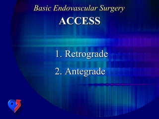 Basic Endovascular Surgery
ACCESS
1. Retrograde
2. Antegrade
 