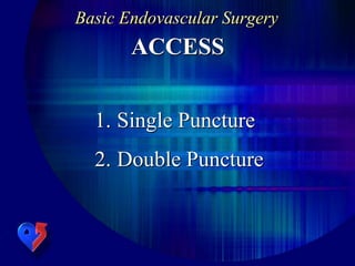 Basic Endovascular Surgery
ACCESS
1. Single Puncture
2. Double Puncture
 