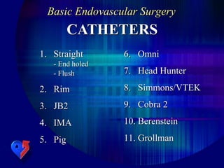 Basic Endovascular Surgery
CATHETERS
1. Straight
- End holed
- Flush
2. Rim
3. JB2
4. IMA
5. Pig
6. Omni
7. Head Hunter
8. Simmons/VTEK
9. Cobra 2
10. Berenstein
11. Grollman
 