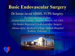 Dr Imran Javed MBBS, FCPS Surgery.
Ex-International Fellow
Arizona Heart Institute / Hospital, Phoenix, AZ, USA.
Ex-Senior Registrar Cardiovascular Surgery
Allama Iqbal Medical College/ Jinnah Hospital
Lahore, Pakistan.
Basic Endovascular Surgery
 