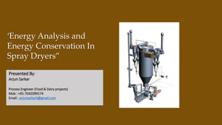 ‘Energy Analysis and
Energy Conservation In
Spray Dryers”
Presented By:
Arjun Sarkar
Process Engineer (Food & Dairy projects)
Mob : +91-7042099174
Email : arjunsarkar9@gmail.com
 