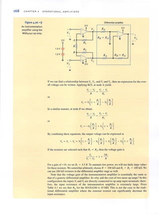 168 CHAP TER 4 OP ERATION AL AMPLIFIERS
Figure 4.26 •••~
An instrumentation
amplifier using the
MAX4240 op·amp.
Differential amplifier
3V ------------ -- ------~
V, RA 3V
+
VI
+
R8 = RA Vo-~
3V A
~-
1
RI
R
1.5 V ~
R2
l B
1.5V 1 RA R8 = RA
+ , ,,,
V2
,
~
_______ ____________ J
- ~
If we can find a relationship between VI I V2 , and '-':r and ~" then an expression for the over-
all vohage can be wrillen. Applying KCL al node A yields
VI - V2 Vx - VI
- --
R R,
or
v, = V,[I+ :, ] - V,[:']
In a similar manner. ar node B we obtain
VI -V2
V2- Vy
R R,
or
By combining these equations, the output voltage can be expressed as
Vo= V, - V, = V,[I + : ,] - V,[:'] + V,[:' ]- +
If the resislOrs are selecled such that R, = R" then the vohage gain is
Vo---= I
V, - V,
2 R,
+ -
R
R,]+-
R
For a gain of +I0, we set R] = 4.5 R. To maintain low power, we will use fairly large values
for these resistors. We somewhat arbitrarily choose R = 100 kfl and R, = R, = 450 kfl. We
can use 100 k!1 resistors in the differential amplifier stage as well.
Note that the voltage gain of the instrumentation amplifier is essentially the same as
that of a generic differential amplifier. So why add the cost of two more op-amps? In this
configuration the inputs "l and V2 are directly connected to op-amp input terminals; there-
fore, the input resistance of the intrumentation amplifier is extremely large. From
Table 4.1 we see that R ill for the MAX4240 is 45 MO. This is not the case in the tradi-
tional differential amplifier where the external resistor can significantly decrease the
input resistance.
 