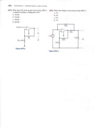 182 CHAPTER 4 OPERAT I ONAL AMPLIFIERS
4FE-4 Whal value of Rf in the op-amp circuit of Fig. 4PFE-4
isrequired to produce a voltage gain of 50?
a. 135 kl1
b. 210 k!1
c. 180 k!1
d. 245 k!1
V in o-- - --j
>-- ....~
+
Figure 4PFE-4
4FE-5 What is the voltage Vt) in the circuit in Fig. 4PFE-5?
a. 3 V
b. 6 V
c. 8 V
d. 5 V
6 kfl
5V +
1 k!1
B kfl
2kfl
L-_~_ _ _ _ _ _ _-4--o -
Figure 4PFE-5
 