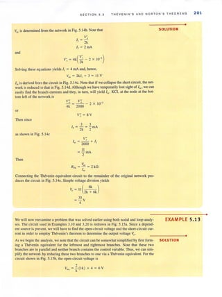 SE C T ION 5 . 3 T H E V E NI N ' S AND NOR T O N ' S TH E OREMS 201
Voc is detennined from the network in Fig. 5. 14b. Note that
and
V'
1 =2
, 2k
I, = 2 rnA
V' = 4k( V; - 2 x W-')x 2k
Solving these equations yields I, = 4 rnA and. hence.
Voc = 2k / , + 3 = 11 V
I", is derived from the circuit in Fig. 5.14c. Note that if we collapse the short circuit. the net-
work is reduced to that in Fig. 5. 14d. Although we have temporarily lost sight of I"" we can
easily find the branch currents and they, in turn, will yield I", . KCL at the node at the bot-
tom left of the network is
or
Then since
as shown in Fig. 5.14c
Then
v: v:- - = - '- - 2 X 10-'
4k 2000
v; = 8 V
3 3
I) = - = - rnA
2k 2
V"
I", = 20~0 + I,
II
=- mA
2
Voc
R", = - = 2 kfl
I",
Connecting the Thevenin equivalent circuit to the remainder of the original network pro-
duces the circuit in Fig. 5.14e. Simple voltage division yields
V. =II( 6k )
" 2k + 6k
= 33 V
4
We will now reexamine a problem that was solved earlier using both nodal and loop analy-
ses. The circuit used in Examples 3. 10 and 3.20 is redrawn in Fig. 5.15a. Since a depend-
ent source is pre~;ent, we will have to find the open-circuit voltage and the short-circuit cur-
rent in order to employ Thevenin's theorem to detennine the output voltage Vo '
As we begin the analysis, we note that the circuit can be somewhat simplified by first form-
ing a Thevenin equivalent for the leftmost and rightmost branches. Note that these two
branches are in parallel and neither branch contains the control variable. Thus, we can sim-
plify the network by reducing these two branches to one via a Thevenin equivalent. For the
circuit shown in Fig. S. ISb, the open-circuit voltage is
1
V. = '::' ( Ik) +4=6VDC L k
•
SOLUTION
EXAMPLE 5.13
•
SOLUTION
•
 