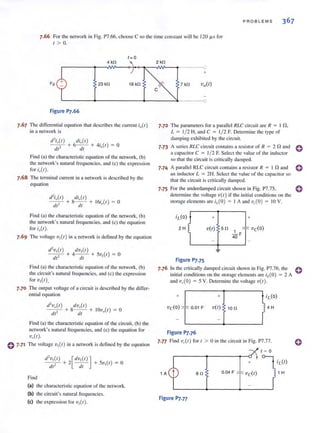 PROBLEMS 367
7.66 For the network in Fig. P7.66, choose C so the lime constant will be 120 I-LS for
I > O.
t= 0
4 kO
Vs 23 kO 18 kO
Figure p].66
7.67 The differential equation that describes the current io(l)
in a network is
d'io(t) di,,{l )
--,- + 6- - + 4io(l ) = 0
dr dt
Find (a) the characteristic equation of the network, (b)
the network 's natural frequencies, and (c) the expression
fori,,(I).
7.68 The terminal current in a network is described by the
equation
,I'io(l) di,(I)
--,- + 8- - + 16i,,{l) = 0
dr dl
Find (a) the characteristic equation of the network, (b)
the network's natural frequencies, and (c) the equation
for i,,{I).
7.69 The voltage 'VI(t) in a network is defined by the equation
d'v,(l) dv,(t)
- -,- + 4- - + 5v,(t) = 0
dr dr
Find (a) the characteristic equation of the network, (b)
the circuit's natural frequencies, and (c) the expression
for v,(t) .
7.70 The output voltage of a circuit is described by the differ-
ential equation
d'vo( I) dvo( I)
--,- + 8- - + 10v.,{l) = 0
dt' dt
Find (a) the characteristic equation of the circuit, (b) the
network's natural frequencies, and (c) the equation for
V,,(I).
C 7·71 The voltage vl{t) in a network is defined by the equulion
d'1),(I ) [ dV,(I)]
--,- + 2 - - + 5v,(1) = 0
dl - dl
Find
(a) the characteristic equation of the network.
(b) the circuit's natural frequencies.
(el the expression for V,( I).
2kO
C
0
+
7 kO Vo(I)
0
7.72 The parameters for a parallel RLC circuit are R = I n ,
L = 1/ 2 H. and C = 1/ 2 F. Determine the type of
damping exhibited by the circuit.
7.73 A series RLC circuit contains a resistor of R = 2 nand 0
a capacitor C = 1/ 2 F. Select the value of the induclOr
so that the circuit is critically damped.
7.74 A parallel RLC circuit contains a resistor I? = I nand 0
an inductor L = 2H. Select the value of the capacitor so
that the circuit iscritically damped.
7.75 For the underdamped circuit shown in Fig. P7.75, 0
determine the voltage v( t) if the initial conditions on the
storage clements arc iJO) I A and v,(O) = 10 V.
2H
I
Figure P].75
+ +
V(t) 50 1 ,~ vc(O)
40 F
7.76 In the critically damped circuit shown in Fig. P7.76. the 0
initial conditions on the storage clements ure i,.(O) = 2 A
and v,(O) = 5 V. Determine the voltage v(t ).
+ +
vc(o) 'r 001 F v(t) 100
r
Figure P7.76
7.77 Find v,.{t) for t > 0 in the circuit in Fig. P7.77. ()
t = 0
+
1 A 80 0.04 F
Figure P7.77
 