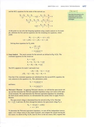 SECTION 8 .8 ANALYSIS TE C HN I QUE S 407
and the KCL equations for the nodes of the network are
v-v, v-v V
+ 3 - _ 4 '00 + 3 0 + ..2 = 0
I t..:::.... I jl
V, - V,
- j l
v,- V, (V,-V,)+ - 2 = 0
I I
V - V V
4 ~+ 0 3 +---E.= 0
I I
At this poin( we can solve the foregoing equations using a matrix analysisor, for exam-
ple, substitute the first and last equations into the remaining two equations, which
yields
3V, - ( I + n V, = - (4 + j12 )
-(4 + j 2)V, + ( I + n V, = 12 + jl6
Solving these equations for Voyields
V = _- o.:(8_+--"::-j4-,-)
, I + j2
= +4 / 143. 13" V
2 . Loop Analysis The mesh currents for the network are defined in Fig. 8.22c. The
constrai.nt equations for the circuit are
I, = -4 ~
I , = 14 - I, = 14 + 4 ~
I, = 21, = 21, + 8 ~
The KVL equations for mesh I and mesh 4 are
- j ll , + 1(1, - I,) = - 1 2~
j l(14 - I,) + 1(1, - I,) + II, = 0
Note that if the constraint equations are substituted into the second KVL equation, the
only unknown in the equation is I , . This substitution yields
I, = +4 / 143.13" A
and hence,
v, = +4 / 143.13" V
3. Thevellill 's Theorem In applying Thevenin's theorem, we will find the open-circuit volt-
age and then determine the Thevenin equivalent impedance using a test source at the open-
circuit terminals. We could determine the Thevenin equivalent impedance by calculating
the short-circuit current; however, we wi.1I detennine thiscurrent when we apply Nurtun's
theorem.
The open-circuit voltage isdetennined from the network in Fig. 8.23a. Note that
I ~{ = 41!!.... A and since 2I~ flows through the inductor, the open-circuit voltage Voc is
Voc = - 1 (4 ~) + j l(21:.)
=-4 + j8 V
To determine the Thevenin equivalent impedance, we turn off the independent sources,
apply a test voltage source to the output terminals, and compute the current leaving the
test source. As shown in Fig. 8.23b, since I; flows in the test source, KCL requires that
[hint]
How does the presence of a
dependent source affect
superposition and source
exchange?
 