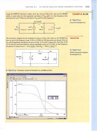 SECTION B . 9 AC PSPI C E ANAL YS I S USING SCHEMATIC CAPTURE 42 3
"g
------------------------e. ~
Using the PSPICE Schematics editor, draw the circuit in Fig. 8.45, and use the PROBE EXAMPLE 8.20 "g
utility to create plots for the magnitude and phase of Vou, and 1. At what frequency does
maximum IIIoccur? What are the phasors Vo" and I at that frequency? n
"'
iin{l)
6 cos (wI + 20°) A
i{l) 0.5 mH
L
Rz
500 n
C
0.1 ~F
+
The Schemarics diagram for the simulation is shown in Fig. 8.46, where an AC SWEEP has
been set up for the frequency range 10 Hz to 10 MHz at 100 data points per decade. Plots for
YOU! and I magnitudes and phasesare given in Figs. 8.47a and b, respectively. From Fig. 8.47b
we see that the maximum inductor current magnitude occurs at 31.42 kHz. At that frequency,
the phasors of interest are I = 5.94 / 16.06° A and VO"' = 299.5 / - 68.15° V.
l' VOI4
v
O.5mH
700_Otms
~:n R2
R1 C1'A SOO_OIvns
01;'T
~
J... Figure 8.47 Simulation results for Example 8.20, <a) Vou! and (b) I.
- II f~ 1 On.lbM,. ••,(IO'- ("1.( 1--"", 11... ''-11 CC @
_ ,,"till IIIO~ tr_&>t 'P~_ II
~..J9--- -
.-I# ~ " .
'" c ~ I .o(.~ !
•"
'~ QCl !I!bMI! ):;& ~  .. ;t:**:q,i'f ~ " ~ .'Y ;t
• 1.- I
UN
..ill "oqnl t.• --•I!
Phase
N
-.- I:' -II.OZ • •
rtf'''11n - II.':• • - " . IS.
'V- - f . ,,, • U7 .'"
- ... ...
~'"
.,-
" ~• -u ...
'N. -_. -- 1._. ,-m0 'I_t) [I) :. 'I'l_t))
~.o(.Loo... _IIIOCt-_
'r_,
~--,.
~
_ _,o.cu_-
-..........-
~••• Figure 8.45
Circuit for Example 8.20.
•
SOLUTION
~••• Figure 8.46
PSPICE Schematics diagram
for Example 8.20.
 