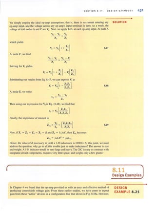 (
SEC TI ON 8 . 11 DESIGN EXAMPL E S 431
•
We simply employ the ideal op-amp assumptions; that is, there is no current entering any SOLUTION
op-amp input, and the voltage across any op-amp's input terminals is zero. As a result, the
voltage at both nodes A and C are V;,. Next, we apply KCL at each op-amp input. At node A
V2- ~n =Vin
Z, Z,
which yields
v, = V[I+ Z,]- In ZI
At node C, we find
z, Z,
Solving for V, yields
V, = ,;,[1+ ~:] - v,[~:]
Substituting our resulls from Eq. 8.47, we can express VJ as
V, = V[1 _ Z,Z,]
. In Z IZ)
At node E, we write
Then using our expression for VJ in Eq. (8.48), we find that
[ Z,Z, ]lin = 'in Z Z Z
! 3 S
Finally, the impedance of interest is
VinZ =-
eq lin
Now, if Z, = Z, = Z, = Z, = R and Z, = l/ jwC, then Z'" becomes
Z cq = jwCR2
= jwLeq
8.47
8.48
8.49
Hence, the value of R necessary to yield a I-H inductance is 1000 n.At this point, we must
address the question: why go to all this trouble just to make inductance? The answer is size
and weight. A I-H inductor would be very large and heavy. The OIC is easy to construct with
integrated circuit components, requires very little space, and weighs only a few grams!
In Chapter 4 we found that the op-amp provided us with an easy and effective method of
producing controllable voltage gain. From these earlier studies, we have come to expect
gain from these "active" devices in a configuration like that shown in Fig. 8.58a. However,
•
8.11 JDesign Examples
DESIGN
EXAMPLE 8.25
•
 