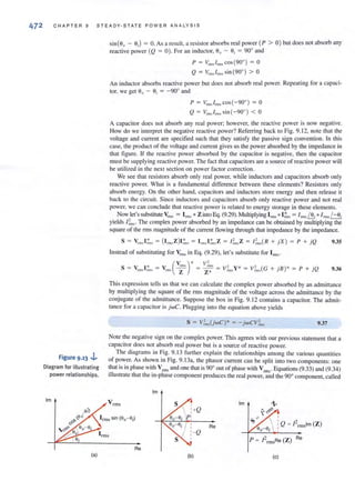 472 C H A P T E R 9 S TE ADY - S T ATE POWE R AN A LYS I S
Figure 9.13 ,i..
Diagram for illustrating
power relationships.
1m
(a)
sin(eo - 8,) = o. As a result. a resistor absorbs real power (P > 0) but does not absorb any
reactive power (Q = 0). For an inductor. eo - e, = 90° and
P = Vrms/rmscos (900) = 0
Q == Vrms/rms sin (90°) > 0
A n induclOf absorbs reactive power but does not absorb real power. Repeating for a capaci-
tor, we get Ov - 01 = - 900
and
P == VrmJmls cos(- 900) = 0
Q == Vrms/rmssin (-900) < 0
A capacitor does not absorb any real power; however, the reactive power is now negative.
How do we interpret the negative reactive power? Referring back to Fig. 9. 12, note thai the
voltage and current are specified such that they satisfy the passive sign convention. In this
case, the product of the voltage and current gives us the power absorbed by the impedance in
that figure. If the reactive power absorbed by the capacitor is negative, then the capacitor
must be supplying reactive power. The fact that capacitors are a source of reactive power will
be utilized in the next section on power factor correction.
We see that resistors absorb only real power, while inductors and capacitors absorb only
reactive power. What is a fundarnemal difference between these elements? Resistors only
absorb energy. On the other hand, capacitors and inductors store energy and then release it
back to the circuit. Since inductors and capacitors absorb only reactive power and not real
power, we can conclude that reactive power is related to energy storage in these elements.
Now let's substitute Vnns = Inns *Zinto Eq. (9.29). Multiplying Inns*I~s = Imls & *Inns/- O;
yields I;ms. The complex power absorbed by an impedance can be obtained by mUltiplying the
square of the nllS magnitude of the current flowing through that impedance by the impedance.
S = Vmls l~ns = (I rrl1sZ)I ~llS = Irmsl :msZ = l~nlSZ = l ;ms( R + j X ) = P + j Q 9.35
Instead of substituting for V"", in Eq. (9.29), let's substitute for Inm.
_ * _ ~ _~_ 2 *_ 2 . *
(
V )* V'
s - Vrms l fm~ - Vrms Z - Z* - VnnsY - Vrms(G + JB) = P + j Q 9.36
This expression tells us that we can calculate the complex power absorbed by an admittance
by multiplying the square of the rms magnitude of the voltage across the admittance by the
conjugate of the admittance. Suppose the box in Fig. 9.12 contains a capacitor. The admit-
tance for a capacitor is jWC. Plugging into the equation above yields
S = V;ms(jwC)* = - j wCV;ms 9.37
Note the negative sign on the complex power. This agrees with our previous statement that a
capacitor does not absorb real power but is a source of reactive power.
The diagrams in Fig. 9. 13 further explain the relationships among the various quantities
of power. As shown in Fig. 9. 13a, the phasor currem can be split into two components: one
that is in phase with Vons and one that is 90° out of phase with Vm" . Equations (9.33) and (9.34)
illustrate that the in-phase component produces the real power, and the 90° component, called
1m
tm
, ?
, Q = f-rmstm (Z),Re
Re
(b) (c)
 