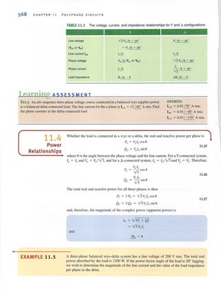 •
568 C H A PT E R 11 P OLY PHASE C IR C U IT S
TABLE 11.1 The voltage. current, and impedance relationships for Y and t. configurations
line voltage
(v" or V"')
Line current IdA
Phase voltage
Phase current
load impedance
V3 V,fo1, + 30'
= Vd <!l + 30 0
I,/.!!.
v,lit(V" or VAA)
I,/.!!.
Zyl $ - 0
I,/.!!.
V3 V,I$ + 30'
I,
V3 Ie + 30'
3Z,(", - 0
Learning ASS ES S M E NT
E11.5 An abc-sequence three-phase voltage source connected in a balanced wye supplies power
to a balanced delta-connected load. The line current for the a phase is I(u = 12 ! 40° A rms. Find
the phase currents in the delta-connected load.
ANSWER:
l AB = 6.93 (70' A nns;
I.e = 6.93(- 50' A mlS;
l eA = 6.93 (- 170' A rms.
11.4
Power
Relationships
EXAMPLE 11.S
Whether the load is connected in a wye or a delta, the real and reactive power per phase is
PI) = VpI,} cos 0
11.25
Qp = VplpsinO
where eis the angle between the phase voltage and the line current. For a Y-connected system,
I,. = ILand v" = Vjv'3, and for a L).·connccted system, I" = 1,jv'3 and v" = 11,.' Therefore,
Vt) L
P,} = - - cos O
v'3
The total real and reactive power for all three phases is then
PT = 3 P,. = v'3 I,l LcosS
Q., = 3 Q, = v'3 I,) , sin e
and, therefore, the magnitude of the complex power (,-lpparent power) is
and
ST = V P} + Q}
= v'3 VLIL
mx = e
11.26
11.27
A three·phase balanced wye-delta system has a line voltage of 208 V rms. The total real
power absorbed by the load is 1200 W. If the power factor angle of the load is 20° lagging,
we wish to determine the magnitude of the line current and the value of the load impedance
per phase in the delta.
 