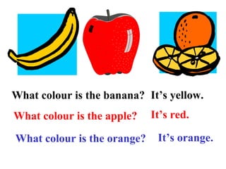 What colour is the banana? It’s yellow. What colour is the apple? It’s red. What colour is the orange? It’s orange. 