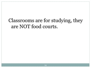 Classrooms are for studying, they 
are NOT food courts. 
14 
 