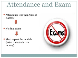 Attendance and Exam 
Attendance less than 70% of 
classes? 
No final exam 
Must repeat the module 
(extra time and extra 
money) 
 