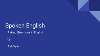 Spoken English
Asking Questions in English
by
Ash Vyas
 