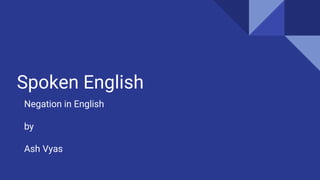 Spoken English
Negation in English
by
Ash Vyas
 