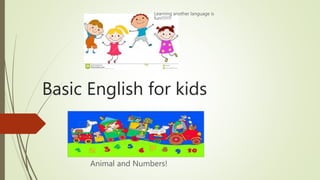 Basic English for kids
Animal and Numbers!
Learning another language is
fun!!!!!!!!
 