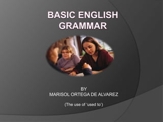 Basic English Grammar
     The use of used to

           BY
MARISOL ORTEGA DE ALVAREZ
 