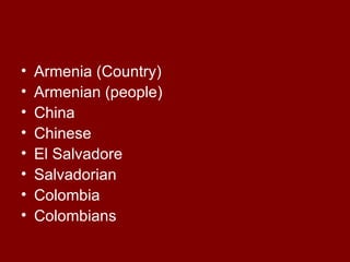 Armenia (Country) Armenian (people) China Chinese El Salvadore Salvadorian Colombia Colombians 