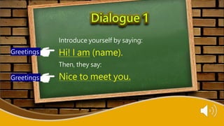 Introduce yourself by saying:
Hi! I am (name).
Then, they say:
Nice to meet you.
Greetings
Greetings
 