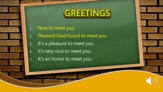 1. Nice to meet you
2. Pleased/Glad/Good to meet you
3. It’s a pleasure to meet you.
4. it’s very nice to meet you.
5. It’s an honor to meet you.
 