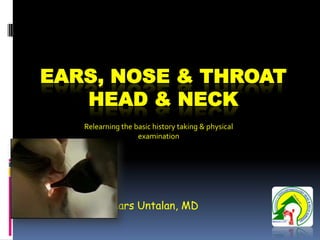 EARS, NOSE & THROAT
   HEAD & NECK
      Relearning the basic history taking & physical
                      examination




 Frederick Mars Untalan, MD
 