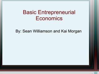 Basic Entrepreneurial Economics By: Sean Williamson and Kai Morgan 