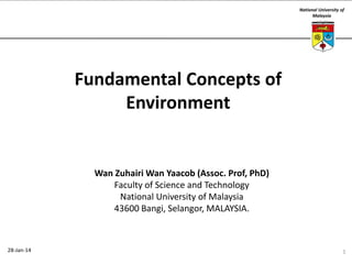 National University of
Malaysia

Fundamental Concepts of
Environment

Wan Zuhairi Wan Yaacob (Assoc. Prof, PhD)
Faculty of Science and Technology
National University of Malaysia
43600 Bangi, Selangor, MALAYSIA.

28-Jan-14

1

 