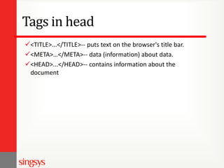 Tags in head
<TITLE>...</TITLE>-- puts text on the browser's title bar.
<META>…</META>-- data (information) about data.
<HEAD>...</HEAD>-- contains information about the
document

 