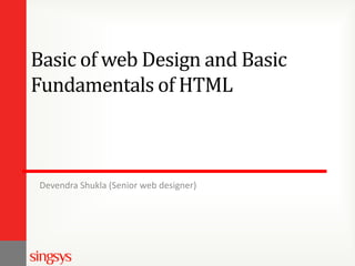 Basic of web Design and Basic
Fundamentals of HTML

Devendra Shukla (Senior web designer)

 