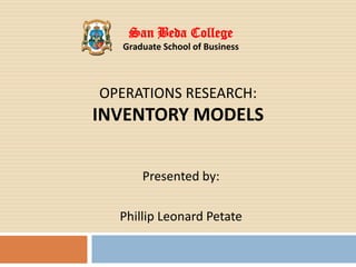 Presented by:
Phillip Leonard Petate
OPERATIONS RESEARCH:
INVENTORY MODELS
San Beda College
Graduate School of Business
 