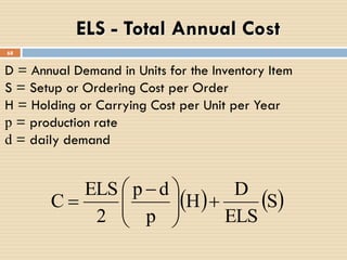 68
ELS - Total Annual Cost
   S
ELS
D
H
p
dp
2
ELS
C 




 

D = Annual Demand in Units for the Inventory Item
S = Setup or Ordering Cost per Order
H = Holding or Carrying Cost per Unit per Year
p = production rate
d = daily demand
 
