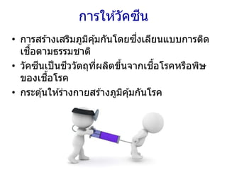 การให ้วัคซีน
• การสร ้างเสริมภูมิคุ้มกันโดยซึ่งเลียนแบบการติด
เชื้อตามธรรมชาติ
• วัคซีนเป็นชีววัตถุที่ผลิตขึ้นจากเชื้อโรคหรือพิษ
ของเชื้อโรค
• กระตุ้นให ้ร่างกายสร ้างภูมิคุ้มกันโรค
 