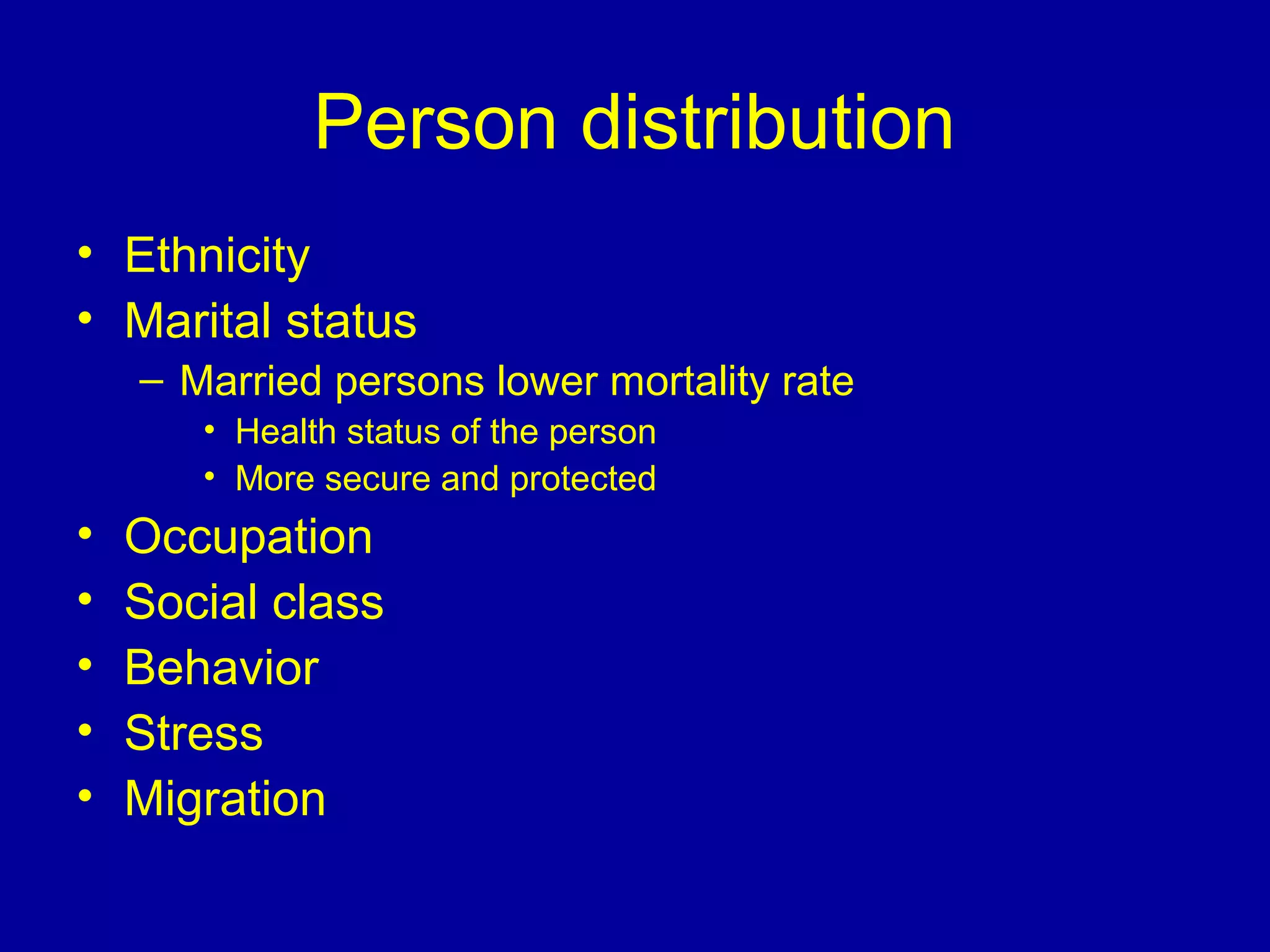 Person distribution
• Ethnicity
• Marital status
– Married persons lower mortality rate
• Health status of the person
• More secure and protected
• Occupation
• Social class
• Behavior
• Stress
• Migration
 
