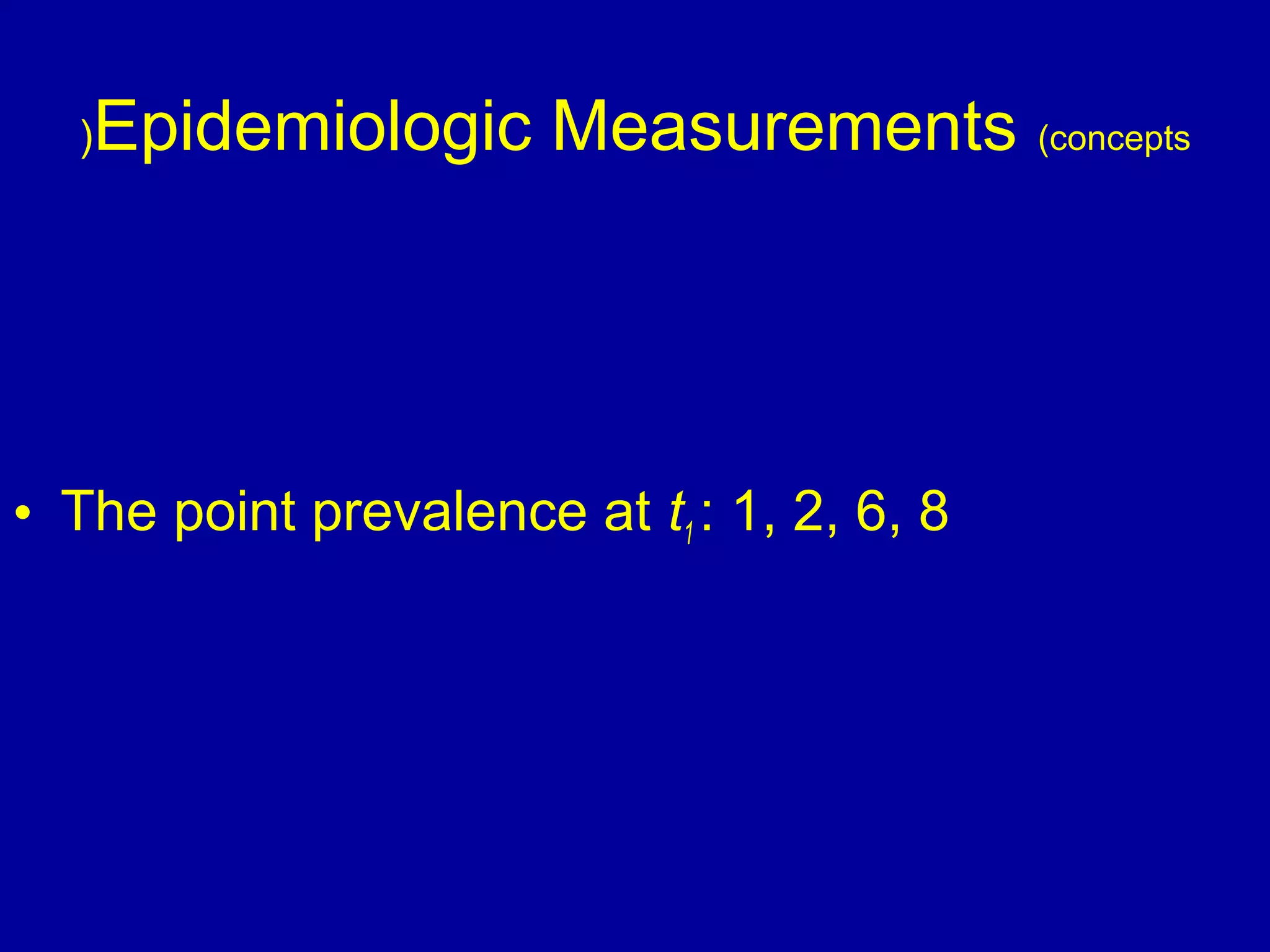 Epidemiologic Measurements (concepts)
• The point prevalence at t1 : 1, 2, 6, 8
 