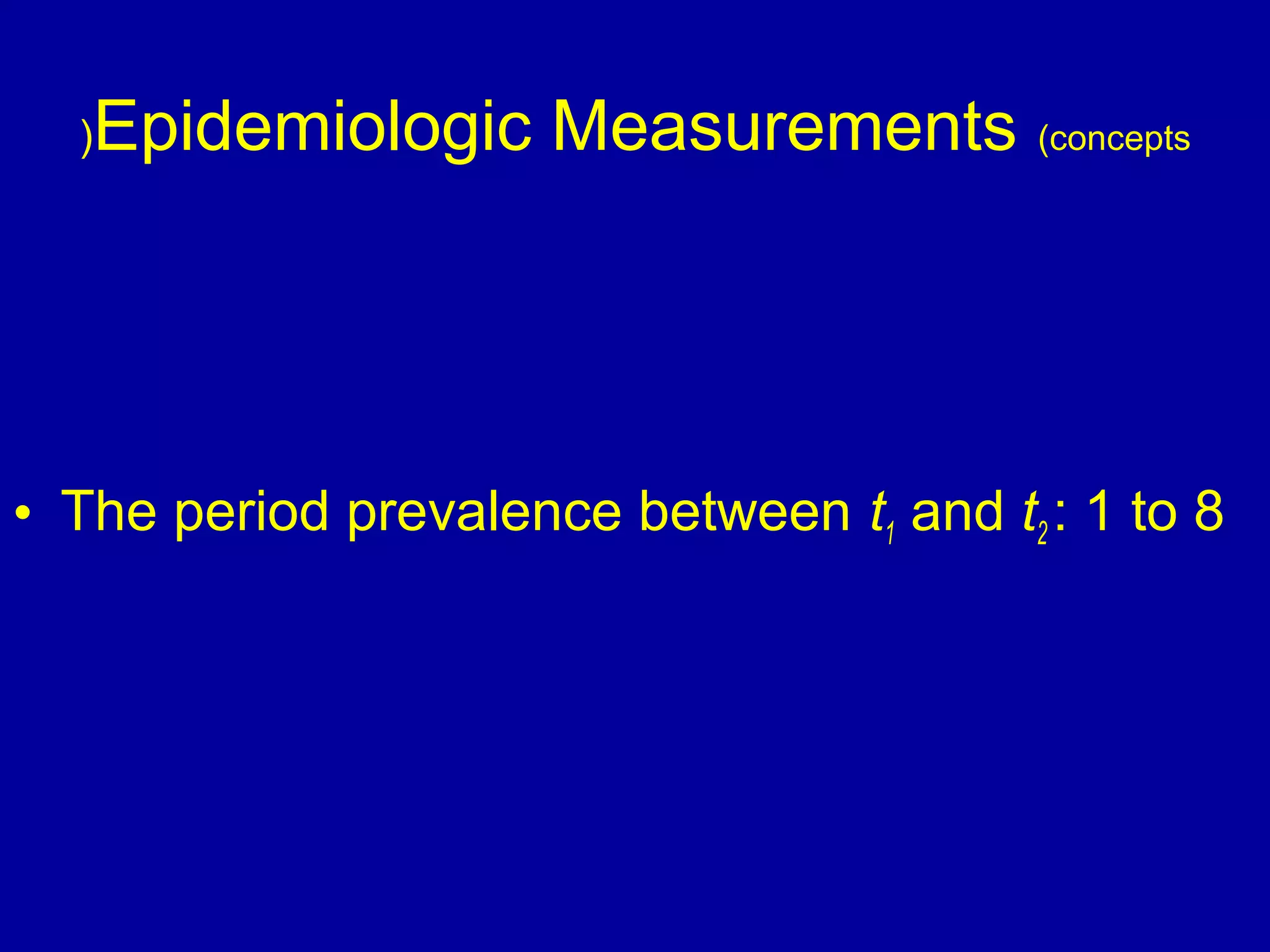 Epidemiologic Measurements (concepts(
• The period prevalence between t1 and t2 : 1 to 8
 