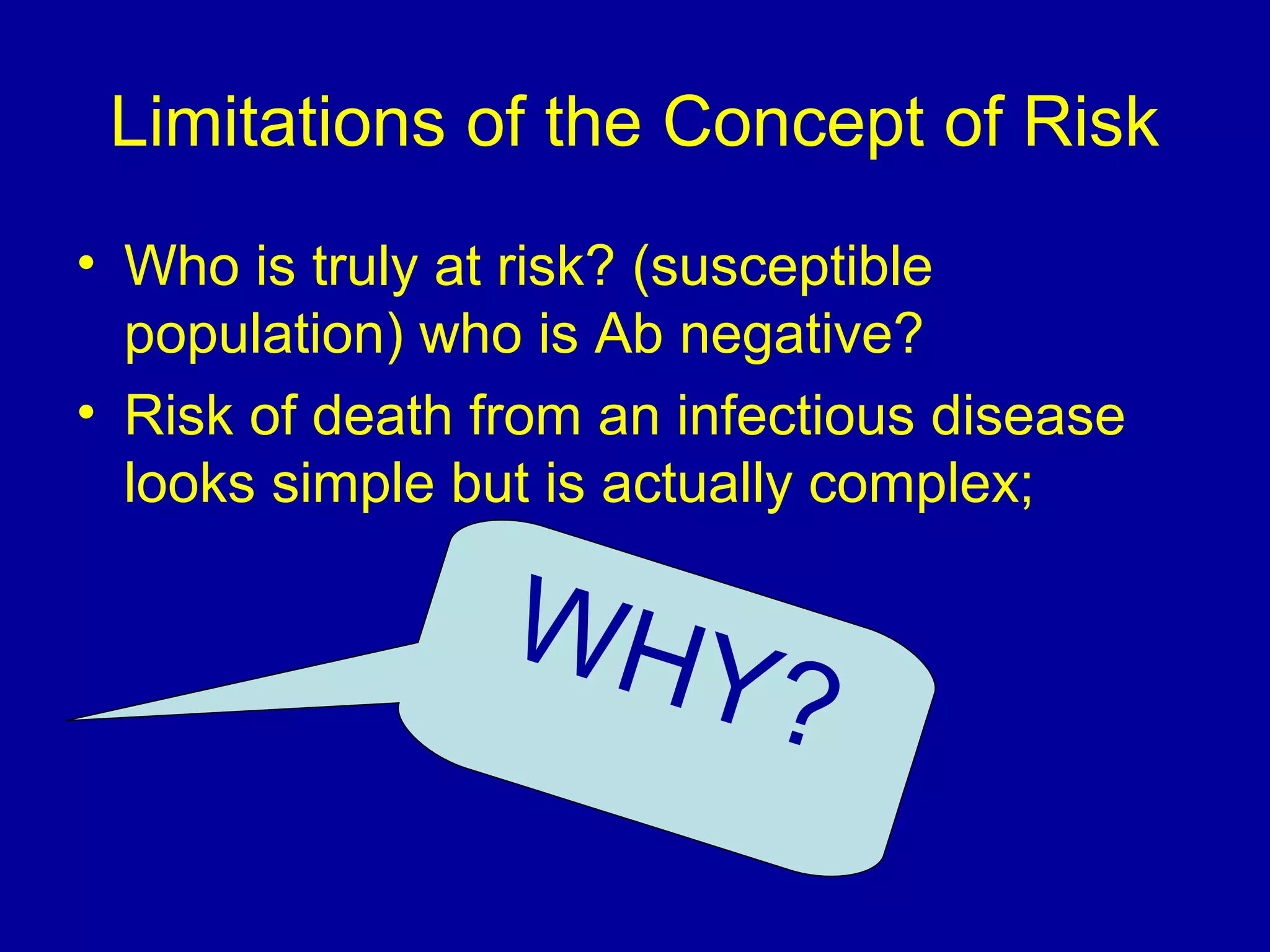 Limitations of the Concept of Risk
• Who is truly at risk? (susceptible
population( who is Ab negative?
• Risk of death from an infectious disease
looks simple but is actually complex;
WHY?
 