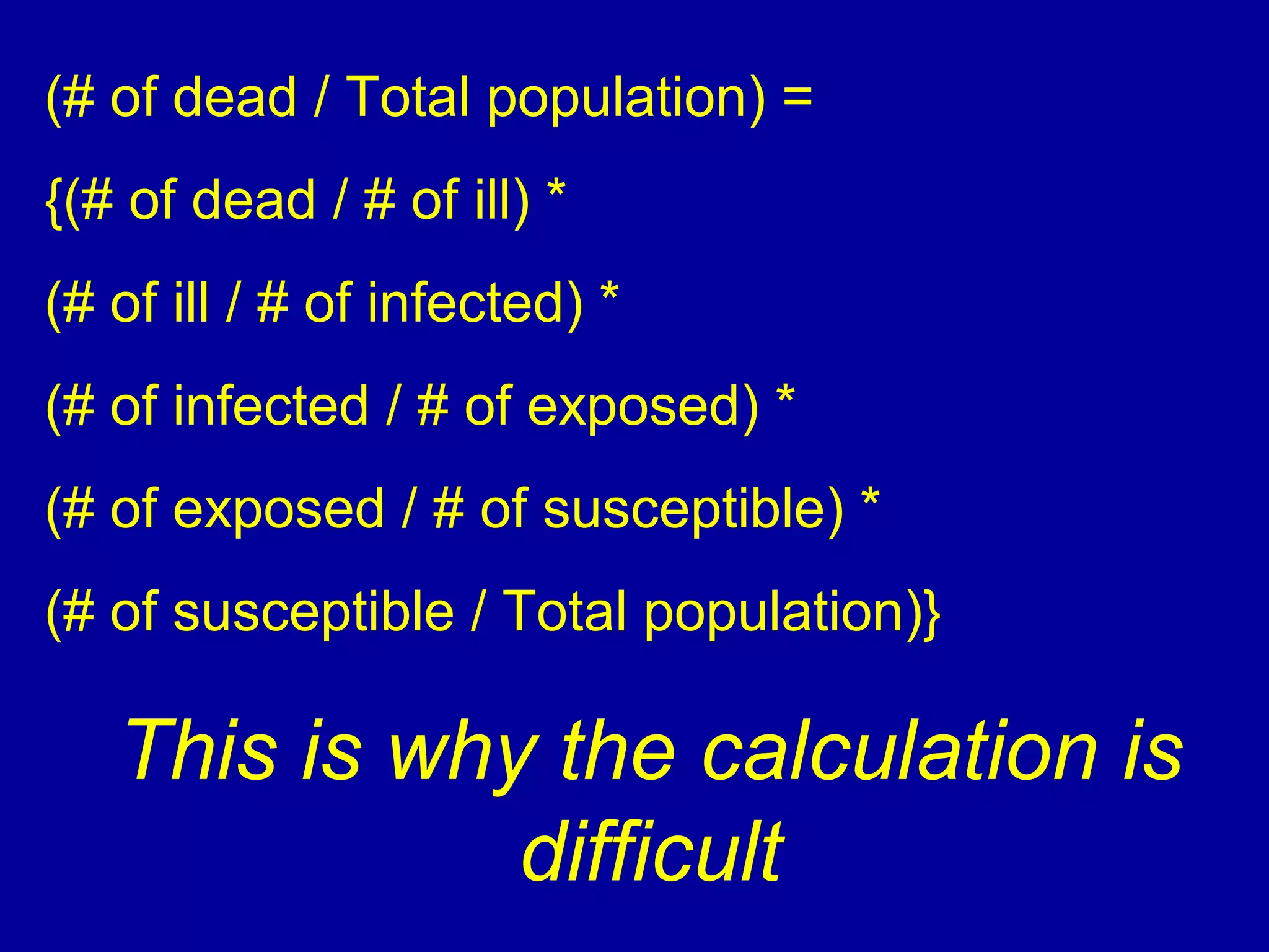 (# of dead / Total population( =
{(# of dead / # of ill( *
(# of ill / # of infected( *
(# of infected / # of exposed( *
(# of exposed / # of susceptible( *
(# of susceptible / Total population(}
This is why the calculation is
difficult
 
