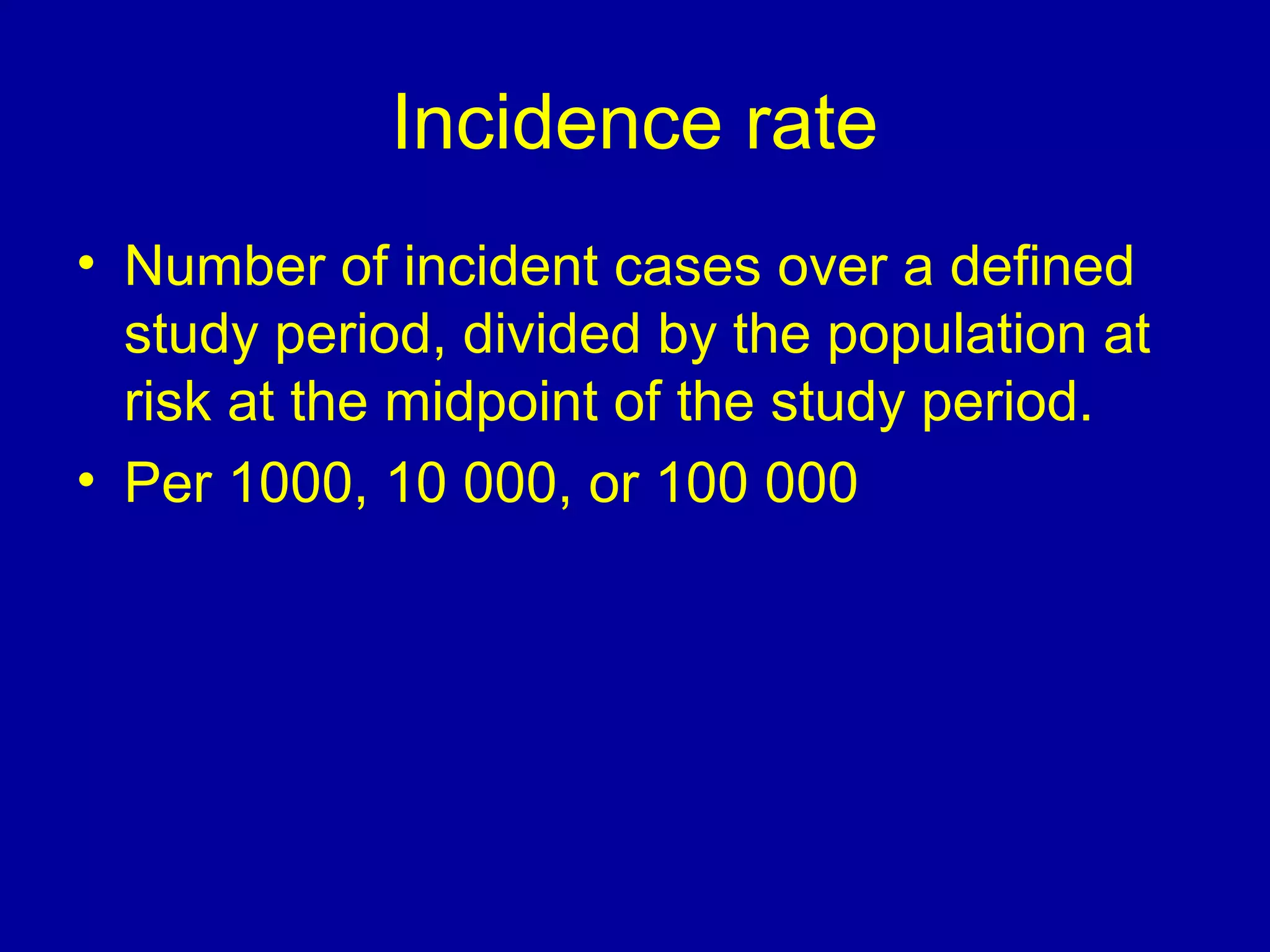 Incidence rate
• Number of incident cases over a defined
study period, divided by the population at
risk at the midpoint of the study period.
• Per 1000, 10 000, or 100 000
 