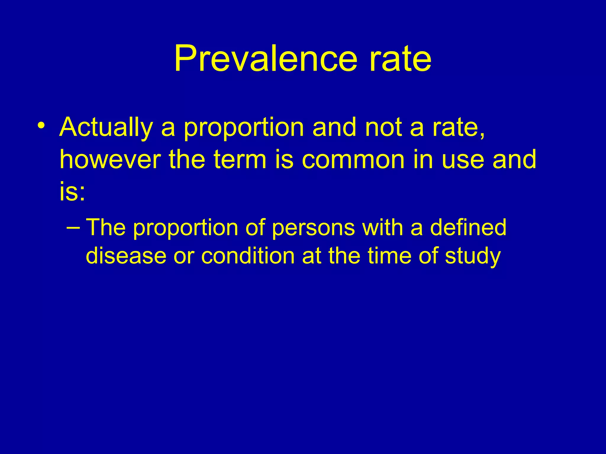 Prevalence rate
• Actually a proportion and not a rate,
however the term is common in use and
is:
– The proportion of persons with a defined
disease or condition at the time of study
 