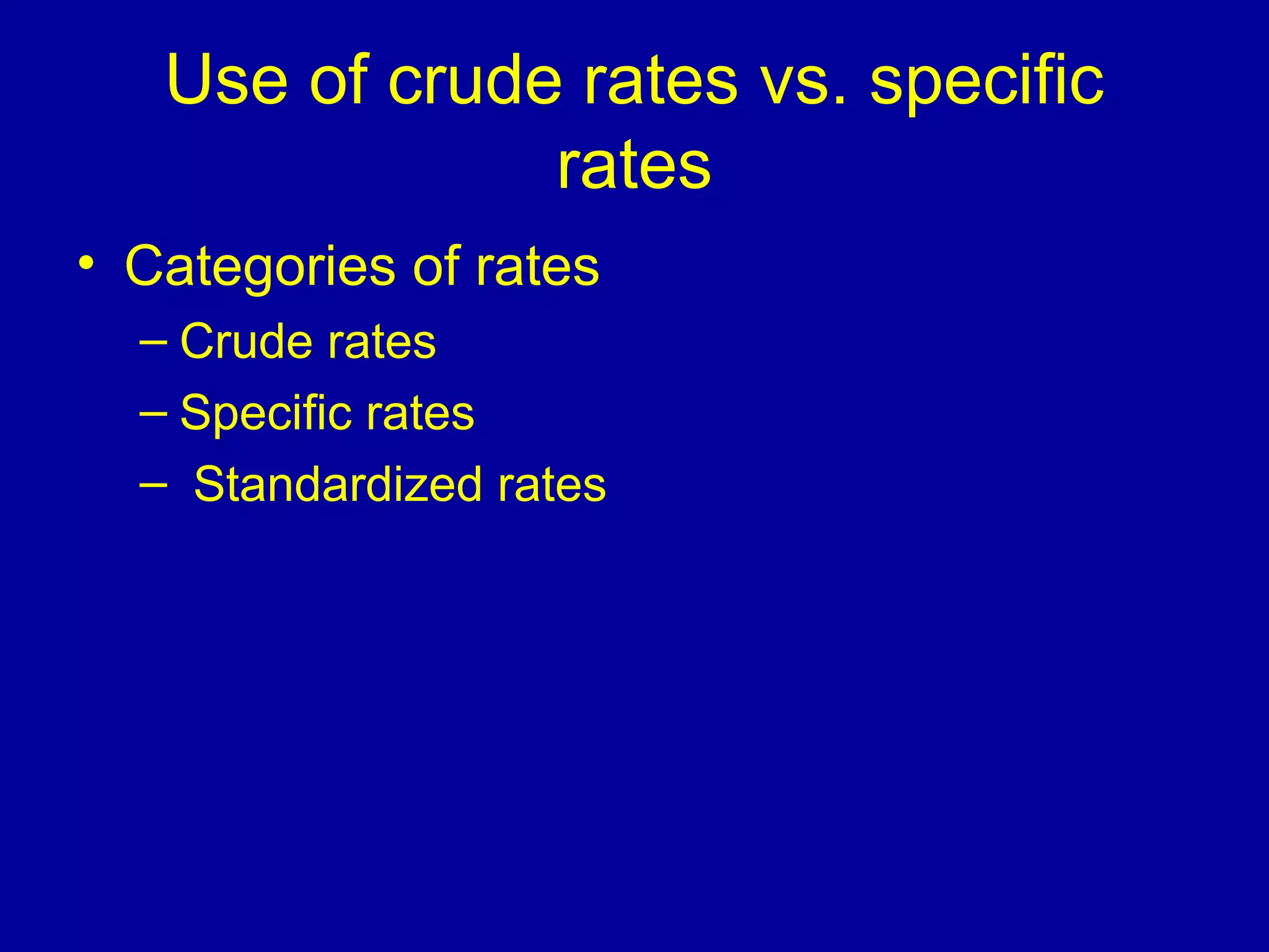 Use of crude rates vs. specific
rates
• Categories of rates
– Crude rates
– Specific rates
– Standardized rates
 