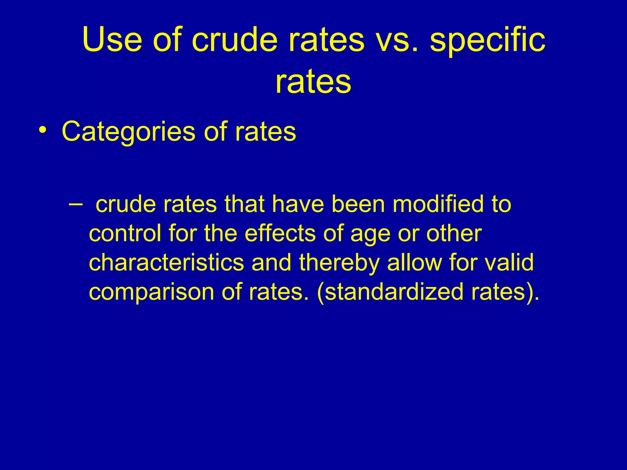 Use of crude rates vs. specific
rates
• Categories of rates
– crude rates that have been modified to
control for the effects of age or other
characteristics and thereby allow for valid
comparison of rates. (standardized rates).
 