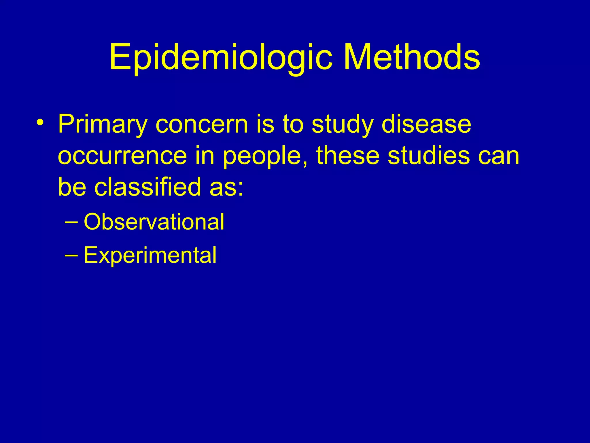 Epidemiologic Methods
• Primary concern is to study disease
occurrence in people, these studies can
be classified as:
– Observational
– Experimental
 