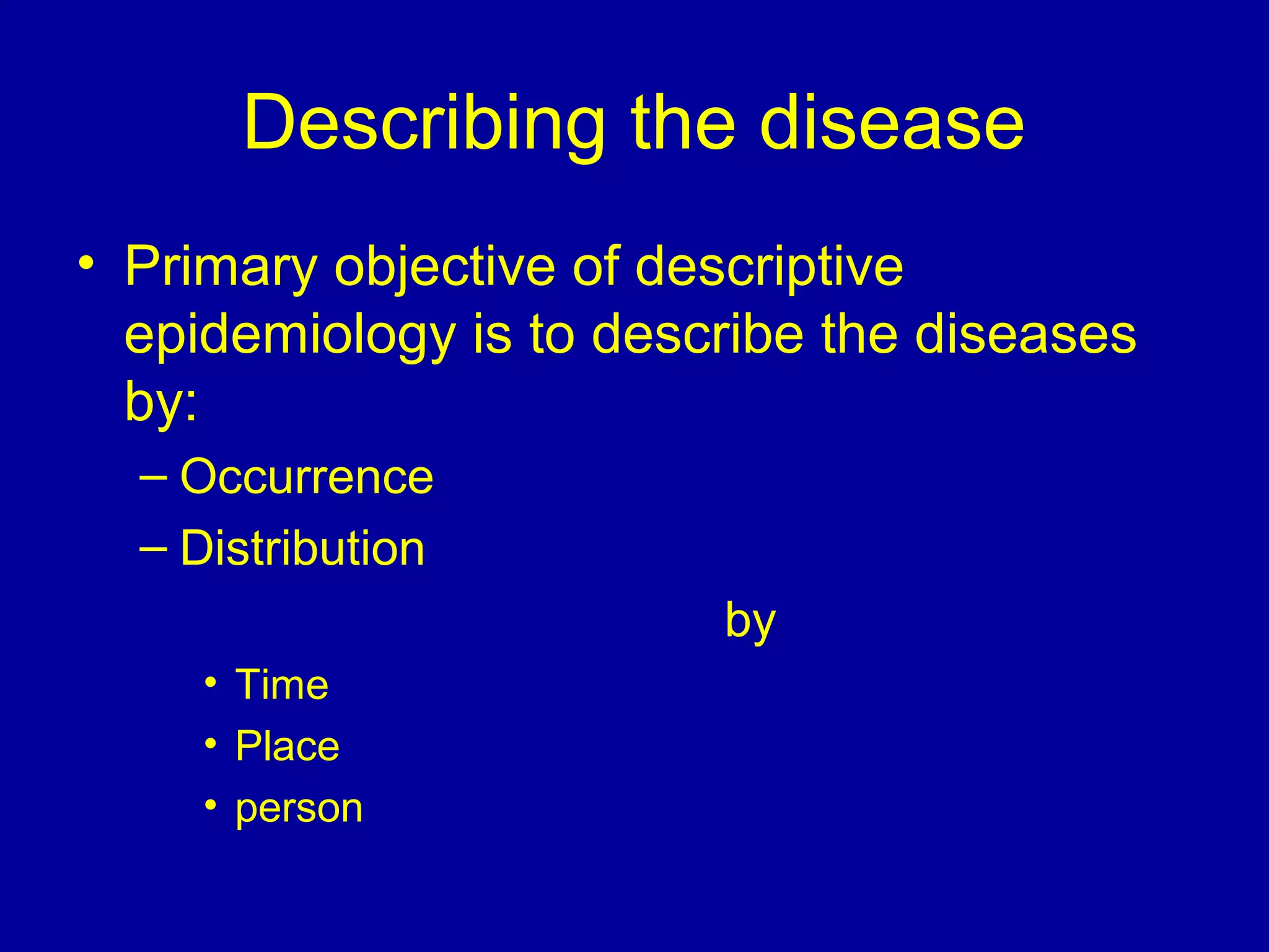 Describing the disease
• Primary objective of descriptive
epidemiology is to describe the diseases
by:
– Occurrence
– Distribution
by
• Time
• Place
• person
 