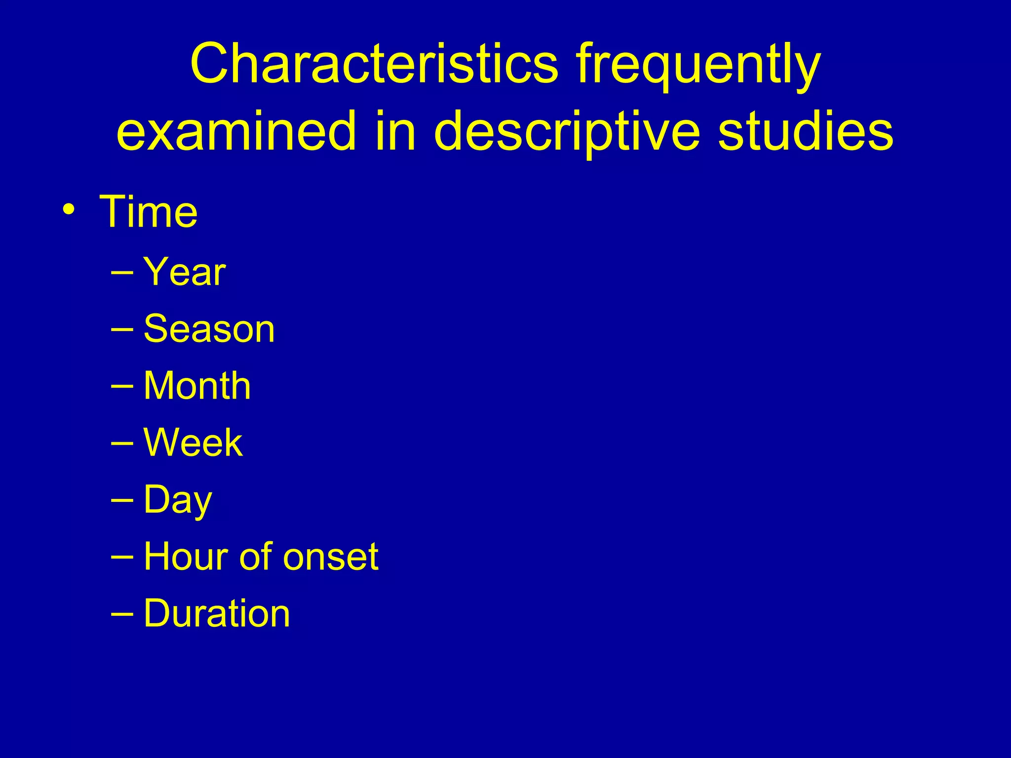 Characteristics frequently
examined in descriptive studies
• Time
– Year
– Season
– Month
– Week
– Day
– Hour of onset
– Duration
 