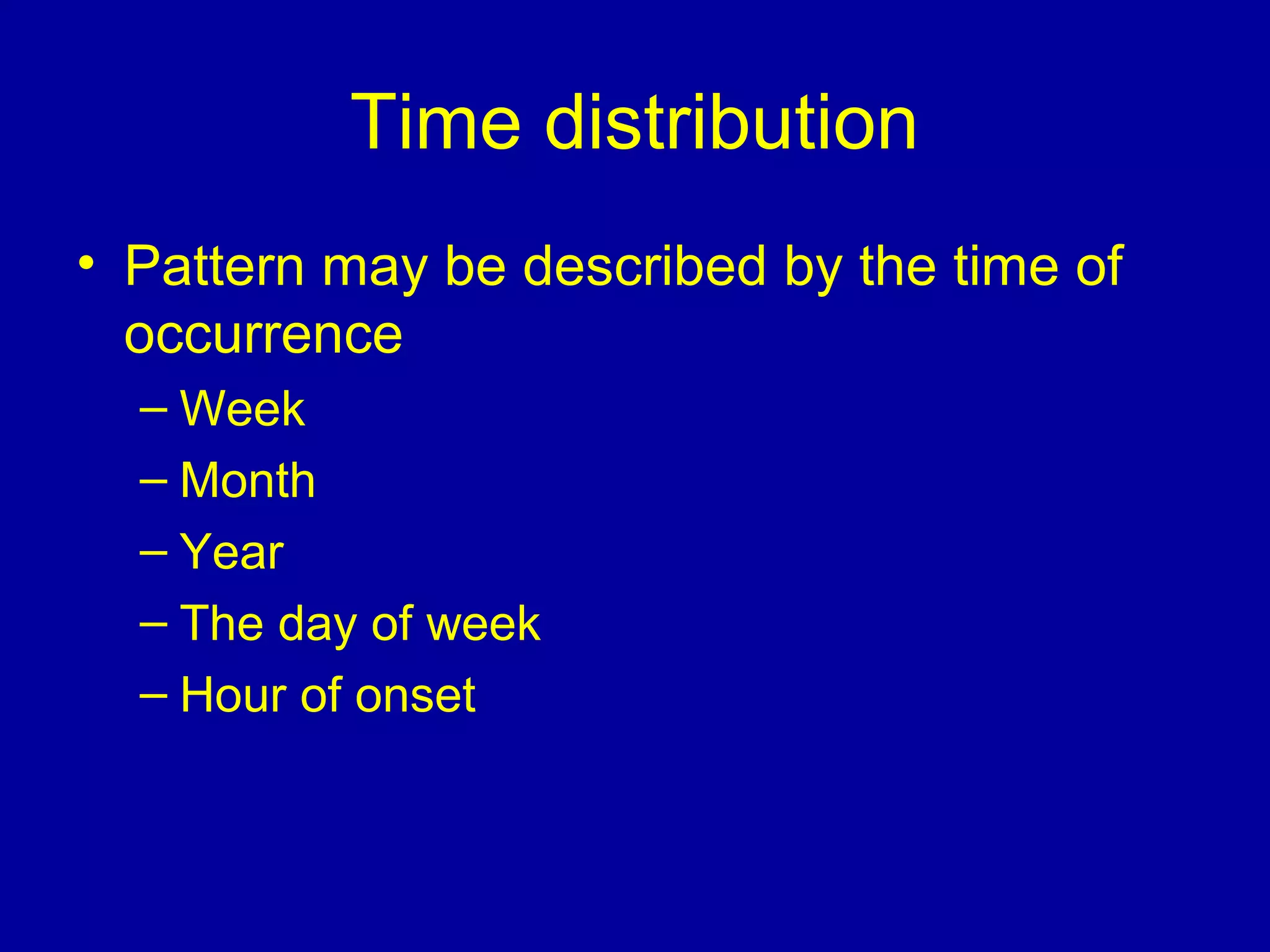 Time distribution
• Pattern may be described by the time of
occurrence
– Week
– Month
– Year
– The day of week
– Hour of onset
 